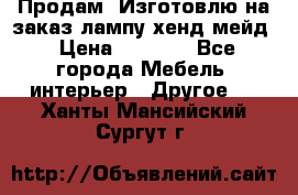 Продам, Изготовлю на заказ лампу хенд-мейд › Цена ­ 3 000 - Все города Мебель, интерьер » Другое   . Ханты-Мансийский,Сургут г.